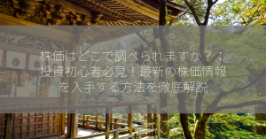 株価はどこで調べられますか？：投資初心者必見！最新の株価情報を入手する方法を徹底解説